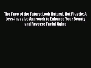 Read The Face of the Future: Look Natural Not Plastic: A Less-Invasive Approach to Enhance