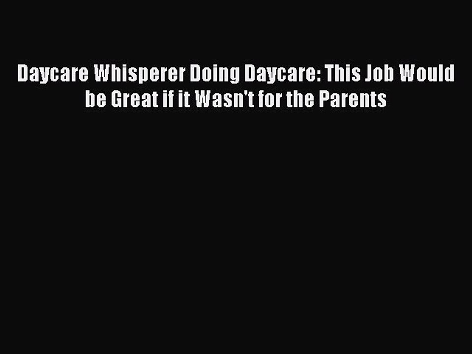 Read Daycare Whisperer Doing Daycare: This Job Would be Great if it Wasn't for the Parents