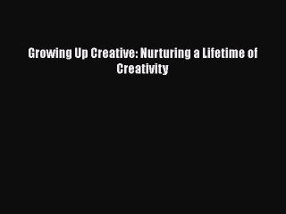 Read Growing Up Creative: Nurturing a Lifetime of Creativity Ebook Free