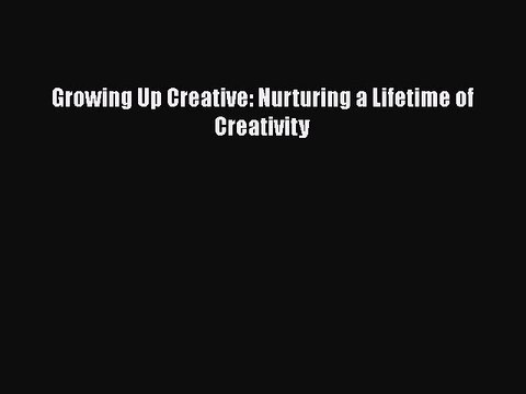 Read Growing Up Creative: Nurturing a Lifetime of Creativity Ebook Free