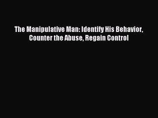 Read The Manipulative Man: Identify His Behavior Counter the Abuse Regain Control PDF Free