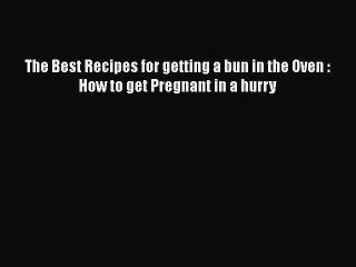 Download The Best Recipes for getting a bun in the Oven : How to get Pregnant in a hurry Ebook