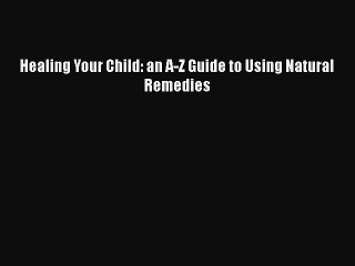 Read Healing Your Child: an A-Z Guide to Using Natural Remedies Ebook Free