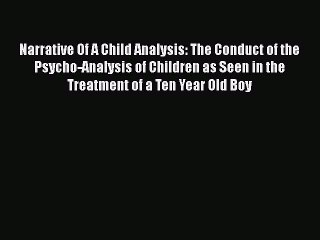 Read Narrative Of A Child Analysis: The Conduct of the Psycho-Analysis of Children as Seen