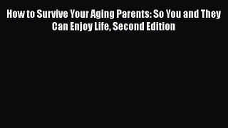 Read How to Survive Your Aging Parents: So You and They Can Enjoy Life Second Edition Ebook