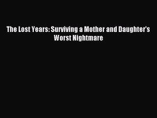 Read The Lost Years: Surviving a Mother and Daughter's Worst Nightmare Ebook Free