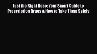 Download Just the Right Dose: Your Smart Guide to Prescription Drugs & How to Take Them Safely