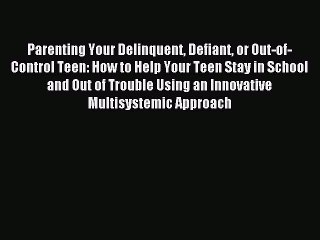 Read Parenting Your Delinquent Defiant or Out-of-Control Teen: How to Help Your Teen Stay in