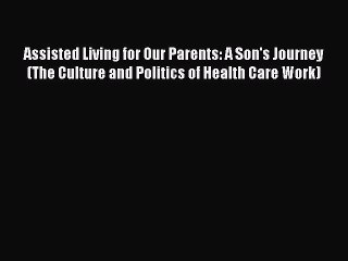 Read Assisted Living for Our Parents: A Son's Journey (The Culture and Politics of Health Care