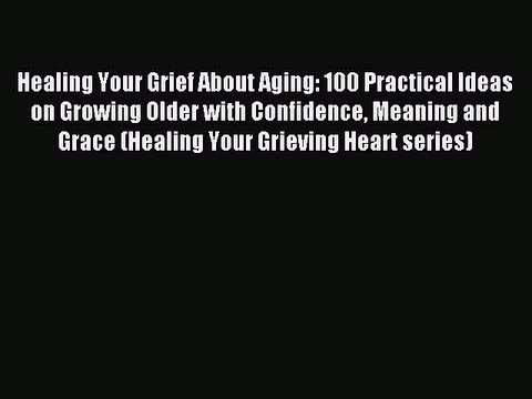 Read Healing Your Grief About Aging: 100 Practical Ideas on Growing Older with Confidence Meaning