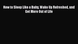 Read How to Sleep Like a Baby Wake Up Refreshed and Get More Out of Life Ebook Free