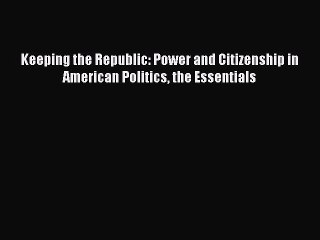 Read Keeping the Republic: Power and Citizenship in American Politics the Essentials PDF Online