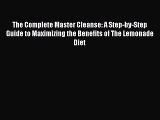 Read The Complete Master Cleanse: A Step-by-Step Guide to Maximizing the Benefits of The Lemonade