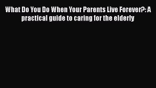 Download What Do You Do When Your Parents Live Forever?: A practical guide to caring for the