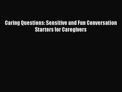 Read Caring Questions: Sensitive and Fun Conversation Starters for Caregivers Ebook Free