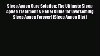 Read Sleep Apnea Cure Solution: The Ultimate Sleep Apnea Treatment & Relief Guide for Overcoming