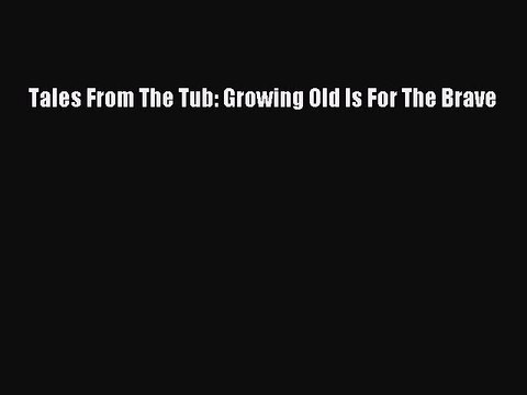 Read Tales From The Tub: Growing Old Is For The Brave Ebook Free