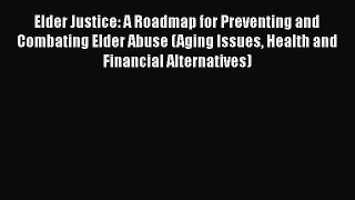 Download Elder Justice: A Roadmap for Preventing and Combating Elder Abuse (Aging Issues Health