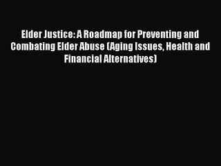 Download Elder Justice: A Roadmap for Preventing and Combating Elder Abuse (Aging Issues Health