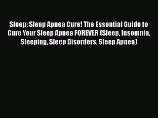 Read Sleep: Sleep Apnea Cure! The Essential Guide to Cure Your Sleep Apnea FOREVER (Sleep Insomnia