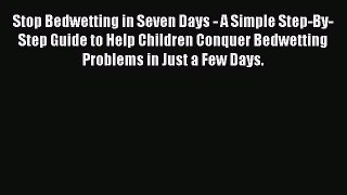 Download Stop Bedwetting in Seven Days - A Simple Step-By-Step Guide to Help Children Conquer