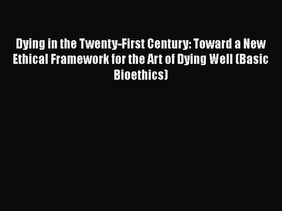 Download Dying in the Twenty-First Century: Toward a New Ethical Framework for the Art of Dying