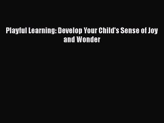 Read Playful Learning: Develop Your Child's Sense of Joy and Wonder Ebook Free
