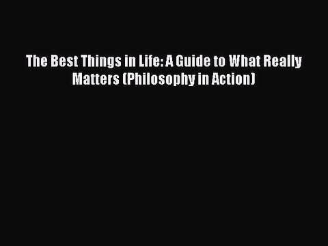 Download The Best Things in Life: A Guide to What Really Matters (Philosophy in Action) Free