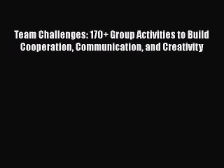 Read Team Challenges: 170+ Group Activities to Build Cooperation Communication and Creativity
