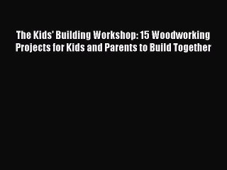 Read The Kids' Building Workshop: 15 Woodworking Projects for Kids and Parents to Build Together