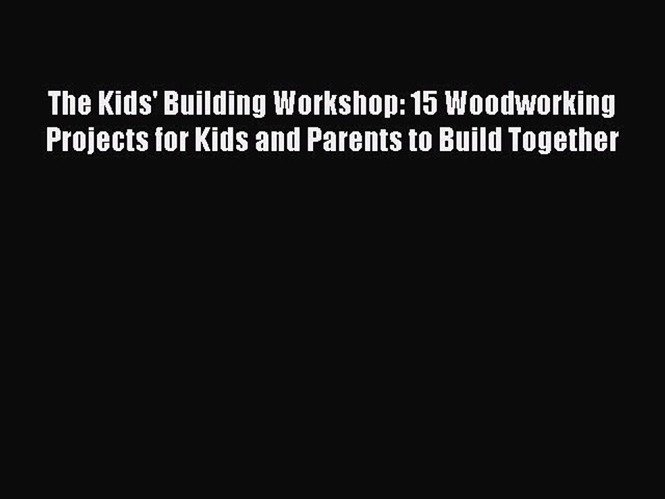 Read The Kids' Building Workshop: 15 Woodworking Projects for Kids and Parents to Build Together