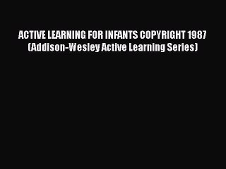 Download ACTIVE LEARNING FOR INFANTS COPYRIGHT 1987 (Addison-Wesley Active Learning Series)