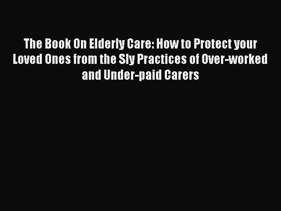 Read The Book On Elderly Care: How to Protect your Loved Ones from the Sly Practices of Over-worked