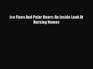 Read Ice Floes And Polar Bears: An Inside Look At Nursing Homes Ebook Free