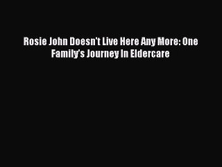Read Rosie John Doesn't Live Here Any More: One Family's Journey In Eldercare Ebook Free