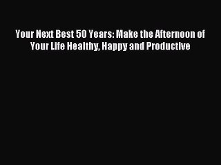 Read Your Next Best 50 Years: Make the Afternoon of Your Life Healthy Happy and Productive