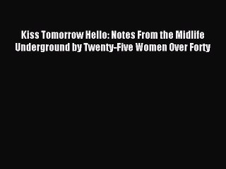 Download Kiss Tomorrow Hello: Notes From the Midlife Underground by Twenty-Five Women Over