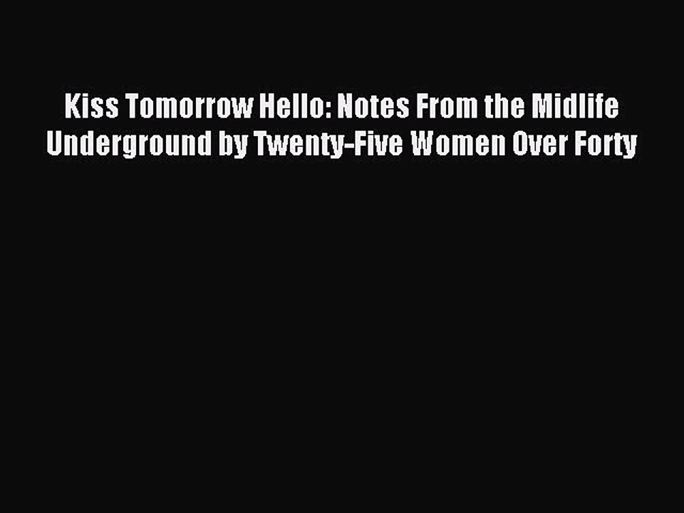 Download Kiss Tomorrow Hello: Notes From the Midlife Underground by Twenty-Five Women Over