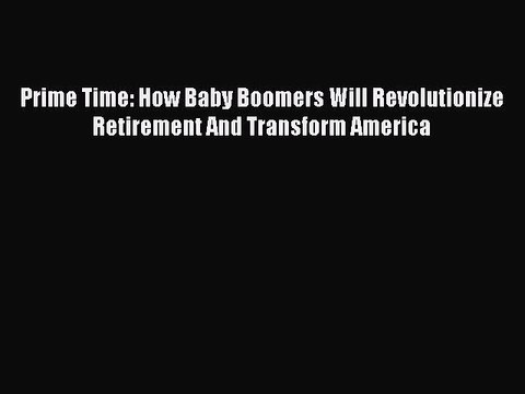 Read Prime Time: How Baby Boomers Will Revolutionize Retirement And Transform America Ebook