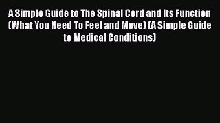 Read A Simple Guide to The Spinal Cord and Its Function (What You Need To Feel and Move) (A
