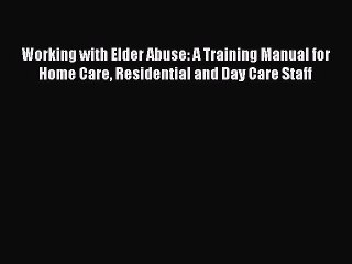 Download Working with Elder Abuse: A Training Manual for Home Care Residential and Day Care