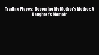 Read Trading Places:  Becoming My Mother's Mother: A Daughter's Memoir Ebook Free