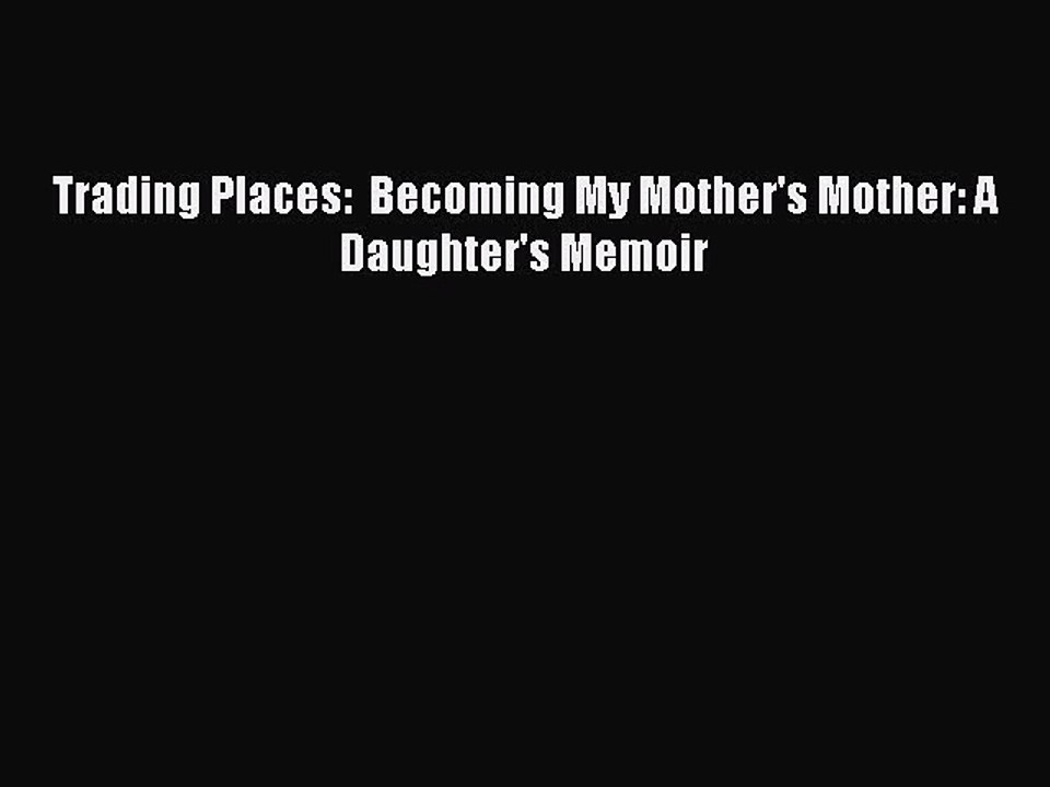 Read Trading Places:  Becoming My Mother's Mother: A Daughter's Memoir Ebook Free