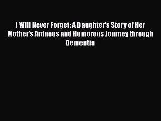 Read I Will Never Forget: A Daughter's Story of Her Mother's Arduous and Humorous Journey through