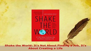 Download  Shake the World Its Not About Finding a Job Its About Creating a Life Free Books