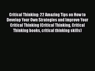 PDF Critical Thinking: 22 Amazing Tips on How to Develop Your Own Strategies and Improve Your