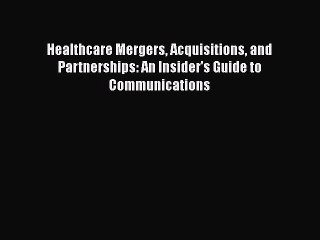 PDF Healthcare Mergers Acquisitions and Partnerships: An Insider's Guide to Communications
