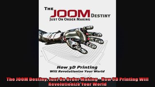 The JOOM Destiny Just On Order Making  How 3D Printing Will Revolutionize Your World