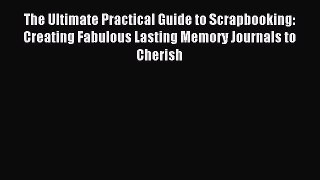 Read The Ultimate Practical Guide to Scrapbooking: Creating Fabulous Lasting Memory Journals