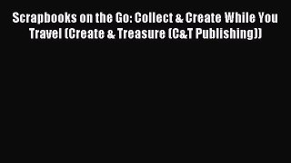 Read Scrapbooks on the Go: Collect & Create While You Travel (Create & Treasure (C&T Publishing))